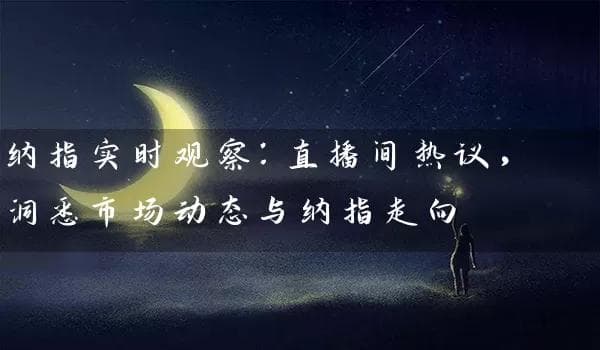 纳指实时观察：直播间热议，洞悉市场动态与纳指走向