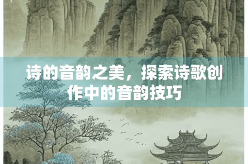 诗的音韵之美，探索诗歌创作中的音韵技巧