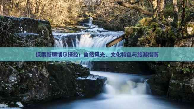 探索新疆博尔塔拉：自然风光、文化特色与旅游指南