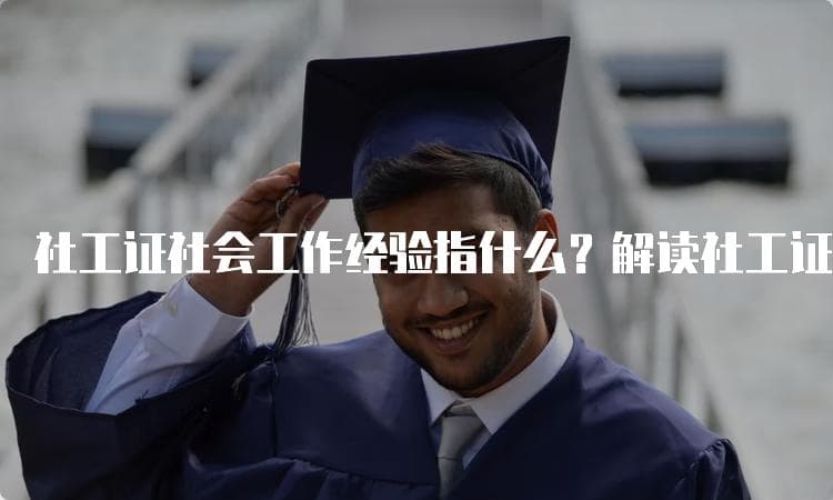 社工证社会工作经验指什么？解读社工证背后的实践意义
