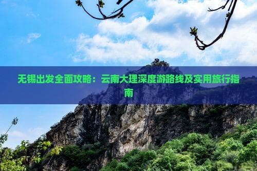 无锡出发全面攻略：云南大理深度游路线及实用旅行指南