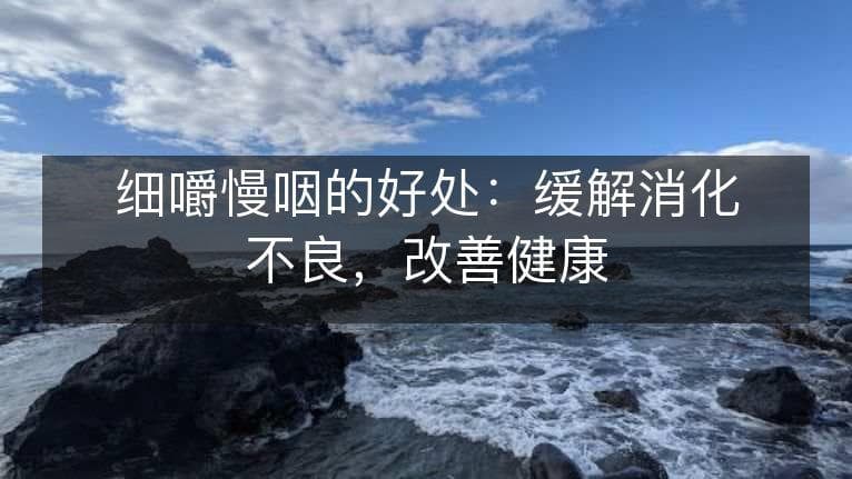 细嚼慢咽的好处：缓解消化不良，改善健康