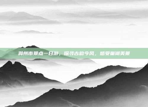 滁州市景点一日游，探寻古韵今风，感受巢湖美景