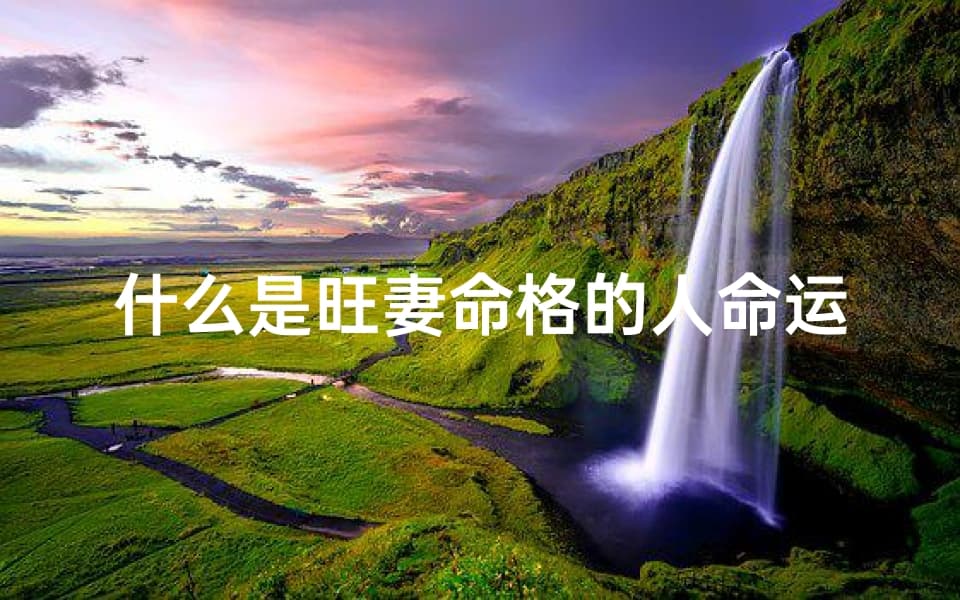什么是旺妻命格的人命运、旺妻命好吗
