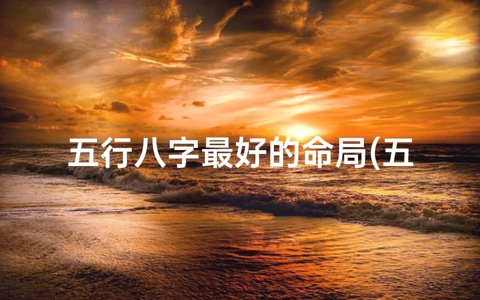 五行八字最好的命局：揭秘最佳命格奥秘