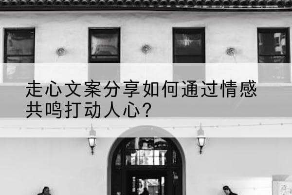 走心文案分享如何通过情感共鸣打动人心？