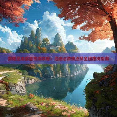 邵阳至成都自驾游攻略：沿途必游景点及全程路线指南