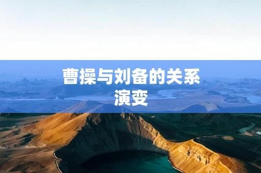 曹操与刘备的关系演变：从合作到对立的历史必然