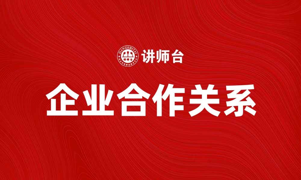 如何建立稳固的企业合作关系推动双赢发展