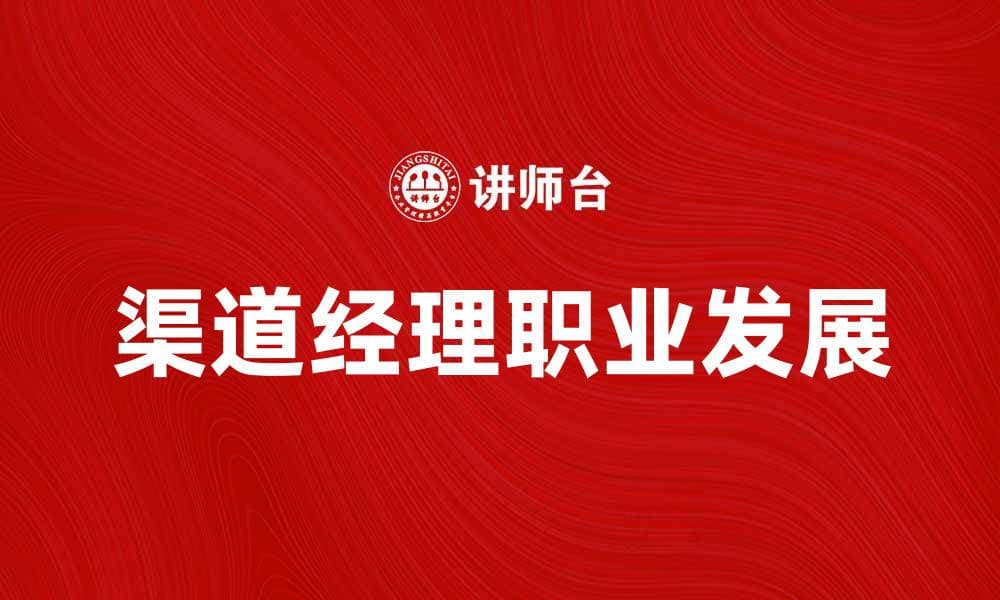 渠道经理必备技能与职业发展路径分析