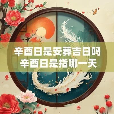 辛酉日是安葬吉日吗？传统与现代观念的碰撞