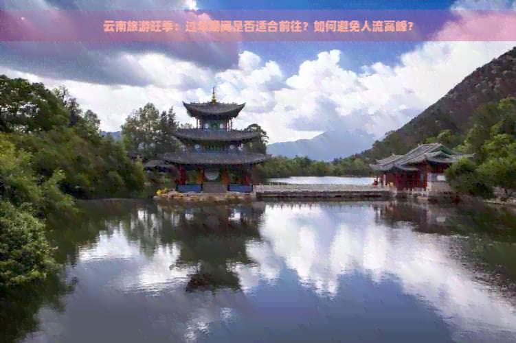 云南旅游旺季：过年期间是否适合前往？如何避免人流高峰？