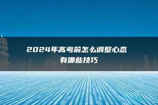 2024年高考前怎么调整心态 有哪些技巧