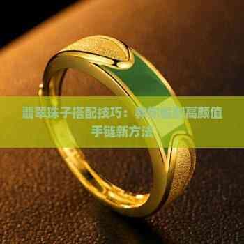 翡翠珠子搭配技巧：教你编制高颜值手链新方法