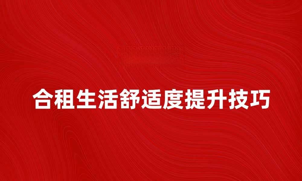 合租生活如何更舒适？六大技巧分享给你