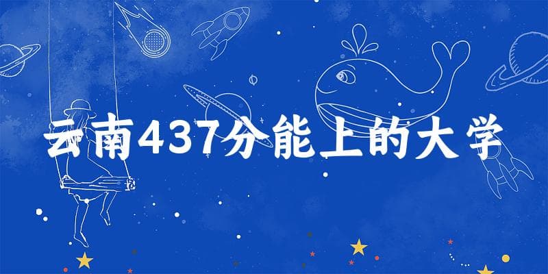 云南高考437分能上的大学有哪些？有哪些专业可选 (2025考生参考)