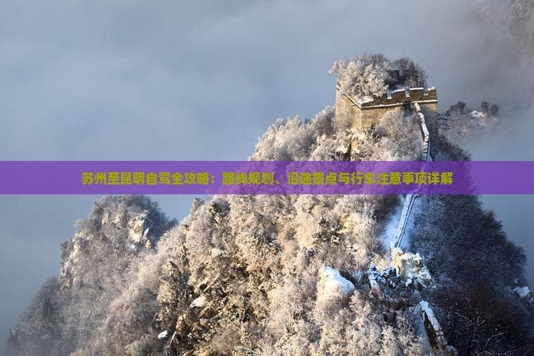 苏州至昆明自驾全攻略：路线规划、沿途景点与行车注意事项详解
