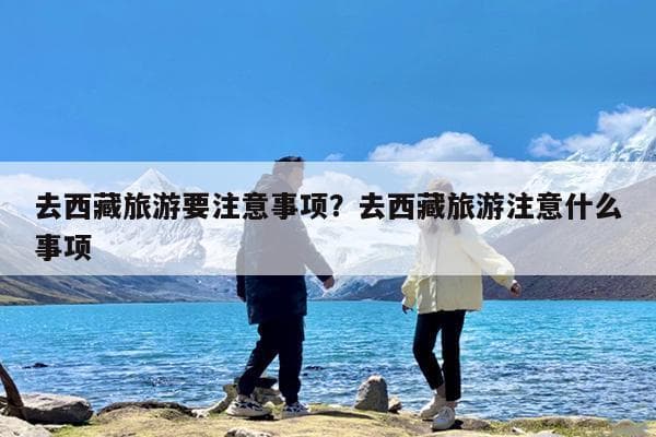 去西藏旅游完全指南：高原反应预防、防晒保暖、饮食安全等实用建议