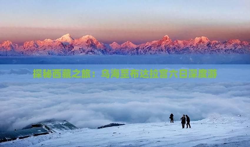 乌海至布达拉宫：横跨四省区的六日深度游攻略