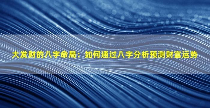 大发财的八字命局：如何通过八字分析预测财富运势