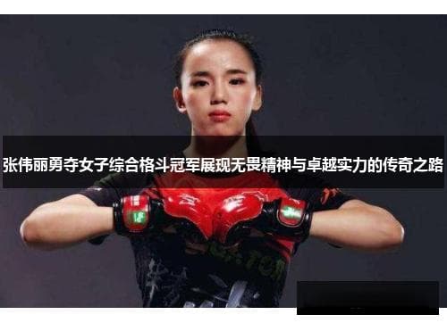 张伟丽勇夺女子综合格斗冠军展现无畏精神与卓越实力的传奇之路