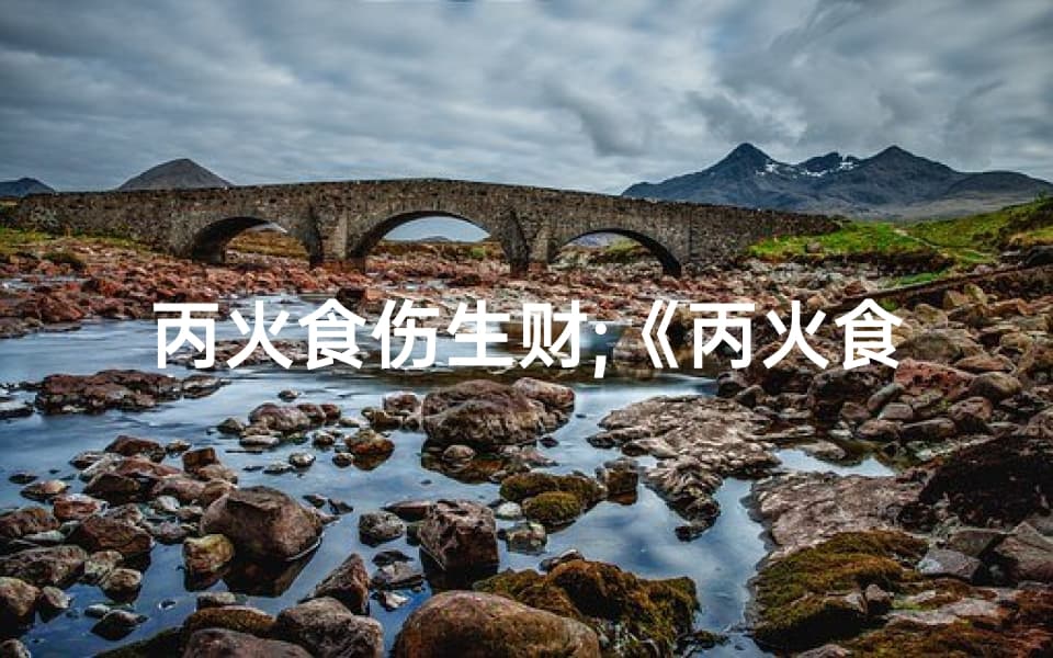 丙火食伤生财;《丙火食神八字命理揭秘：运势与性格解析》