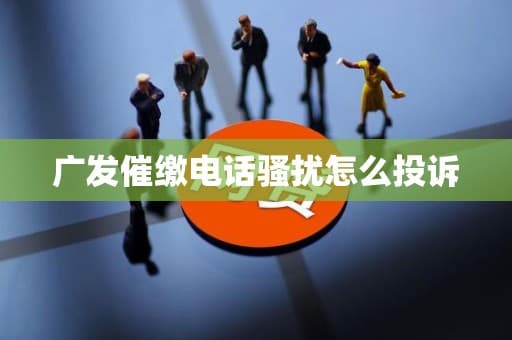 广发催缴电话骚扰怎么投诉
