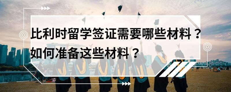 比利时留学签证需要哪些材料？如何准备这些材料？