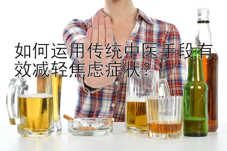 如何运用传统中医手段有效减轻焦虑症状？