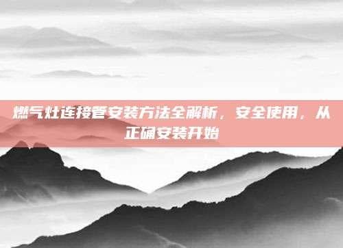 燃气灶连接管安装方法全解析，安全使用，从正确安装开始