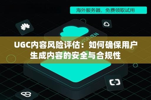 UGC内容风险评估：如何确保用户生成内容的安全与合规性