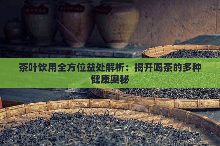 茶叶饮用全方位益处解析：揭开喝茶的多种健康奥秘