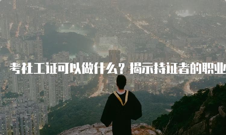 考社工证可以做什么？揭示持证者的职业优势与发展前景