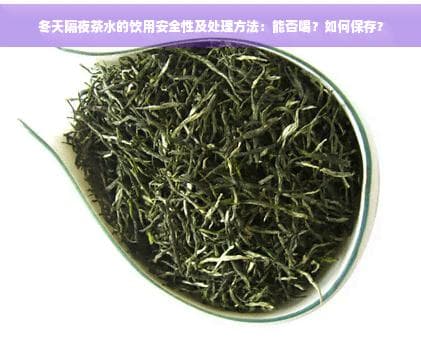 冬天隔夜茶水的饮用安全性及处理方法：能否喝？如何保存？