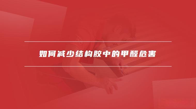结构胶含甲醛高吗，如何减少结构胶中的甲醛危害
