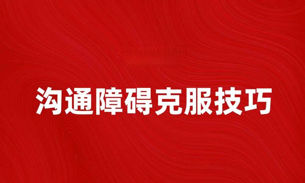 有效克服沟通障碍的方法与技巧分享