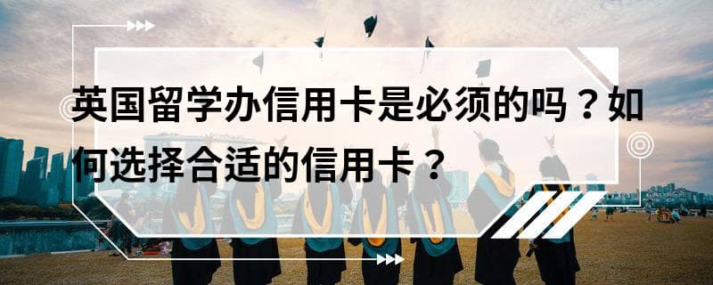 英国留学办信用卡是必须的吗？如何选择合适的信用卡？