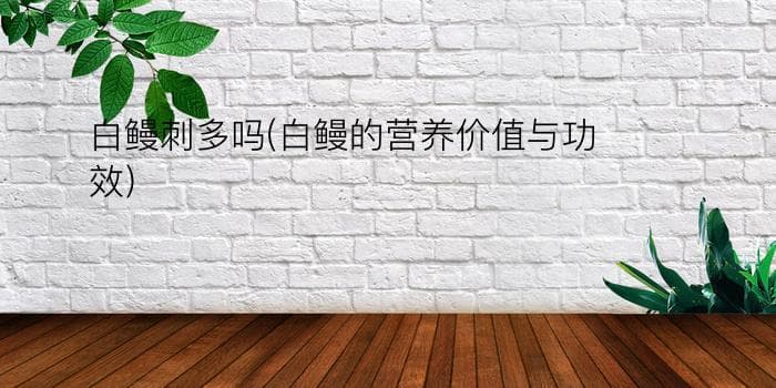 白鳗刺多吗？白鳗的营养价值与功效全解析
