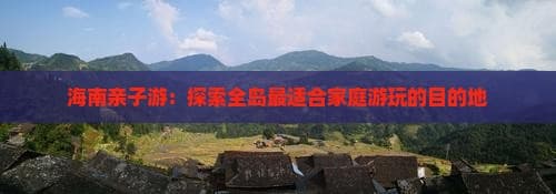 海南亲子游：探索全岛最适合家庭游玩的目的地
