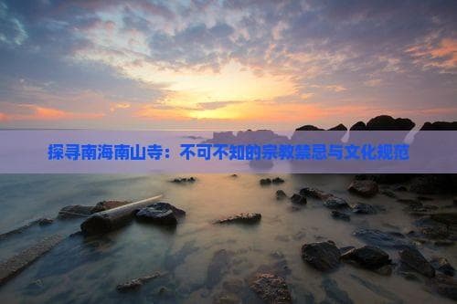 探寻南海南山寺：不可不知的宗教禁忌与文化规范