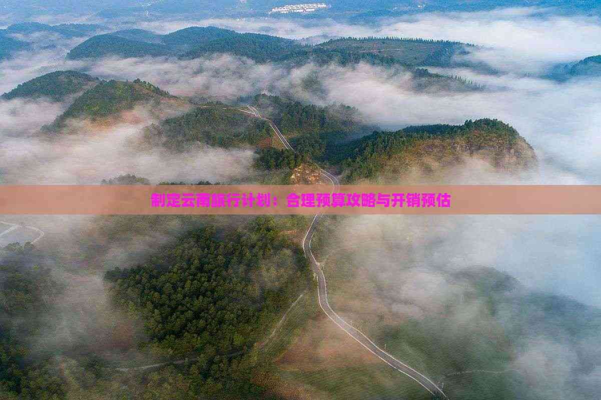 制定云南旅行计划：合理预算攻略与开销预估