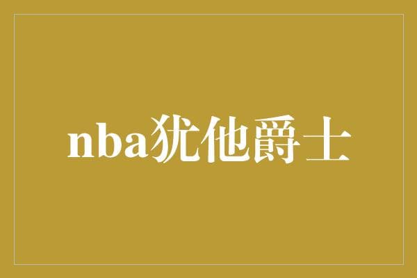 犹他爵士：西部黑马能否华丽蜕变？