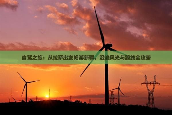 自驾之旅：从拉萨出发畅游新疆，沿途风光与路线全攻略