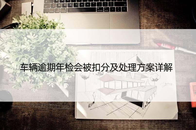 车辆逾期年检会被扣分及处理方案详解