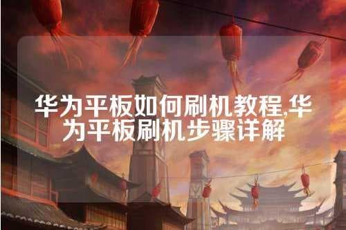 华为平板刷机教程：从入门到精通的完整指南