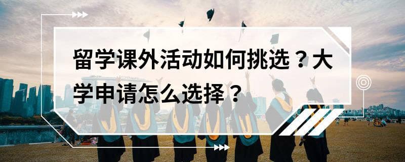 留学课外活动如何挑选？大学申请怎么选择？