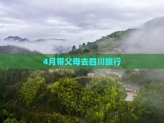 4月带父母去四川旅行：精选路线、必体验活动与旅行攻略