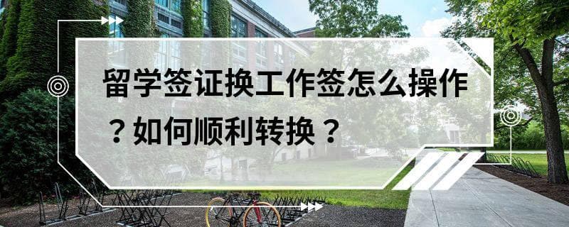 留学签证换工作签怎么操作？如何顺利转换？