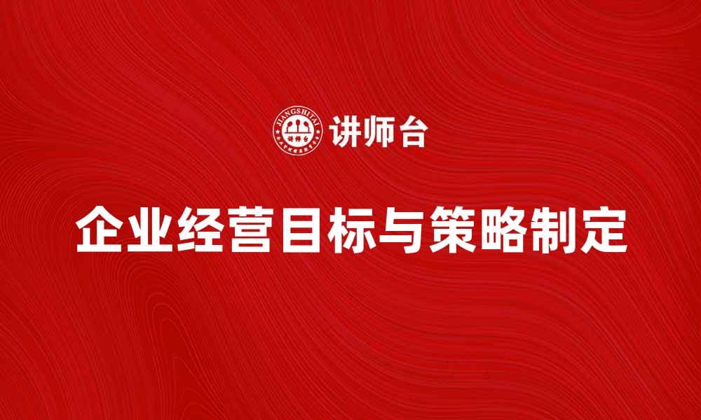企业经营目标：如何制定有效策略实现增长
