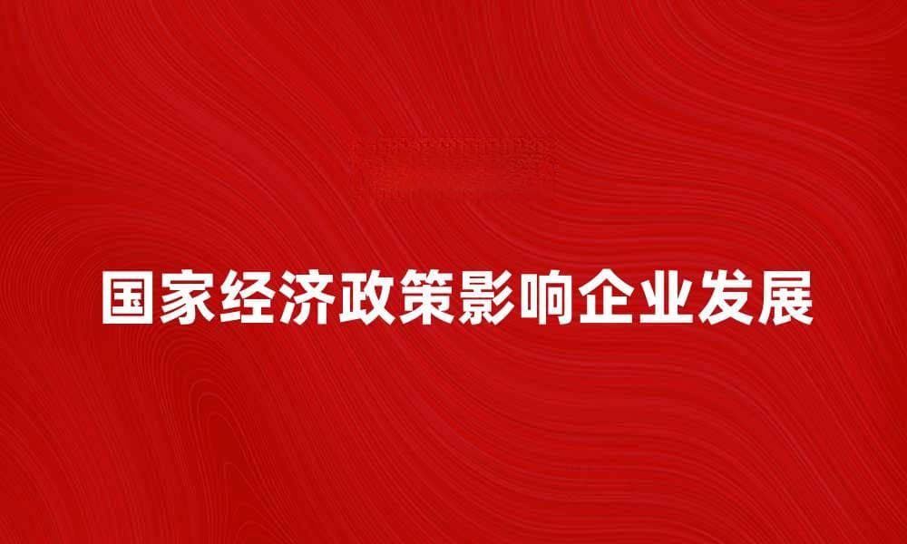 国家经济政策对企业发展的影响分析